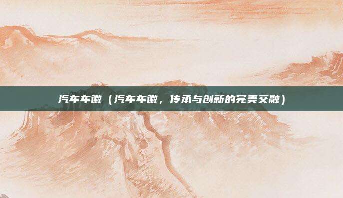 汽车车徽（汽车车徽，传承与创新的完美交融）