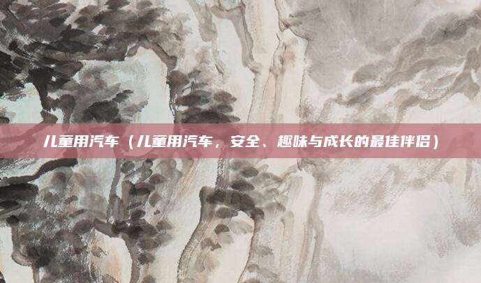 儿童用汽车（儿童用汽车，安全、趣味与成长的最佳伴侣）