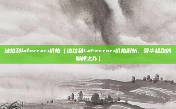 法拉利laferrari价格（法拉利LaFerrari价格解析，豪华超跑的巅峰之作）