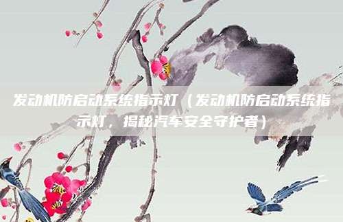 发动机防启动系统指示灯（发动机防启动系统指示灯，揭秘汽车安全守护者）