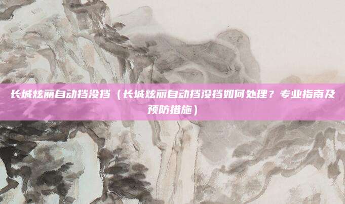 长城炫丽自动挡没挡（长城炫丽自动挡没挡如何处理？专业指南及预防措施）