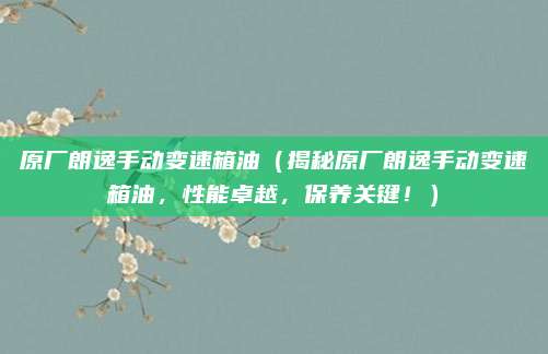 原厂朗逸手动变速箱油（揭秘原厂朗逸手动变速箱油，性能卓越，保养关键！）