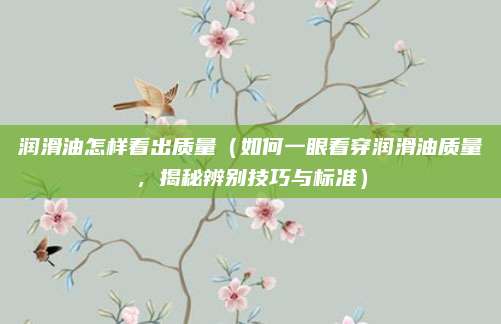 润滑油怎样看出质量（如何一眼看穿润滑油质量，揭秘辨别技巧与标准）