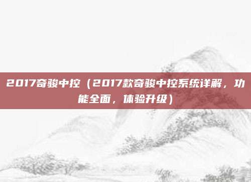 2017奇骏中控（2017款奇骏中控系统详解，功能全面，体验升级）
