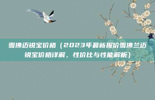 雪佛迈锐宝价格（2023年最新报价雪佛兰迈锐宝价格详解，性价比与性能解析）