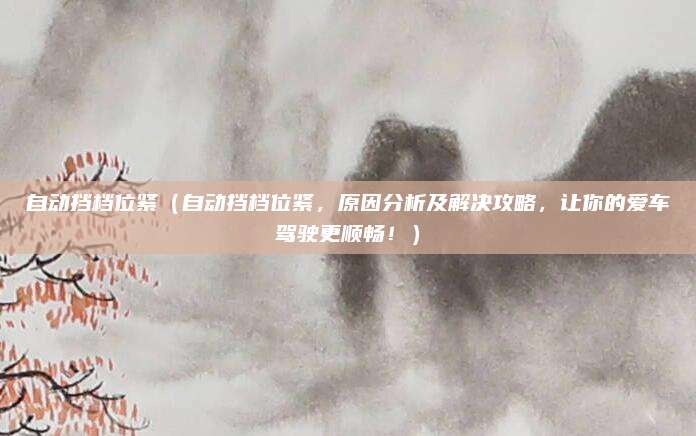 自动挡档位紧（自动挡档位紧，原因分析及解决攻略，让你的爱车驾驶更顺畅！）