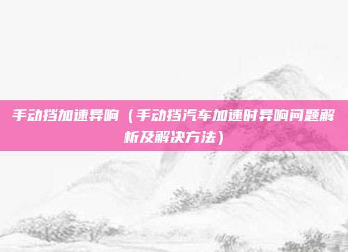 手动挡加速异响（手动挡汽车加速时异响问题解析及解决方法）