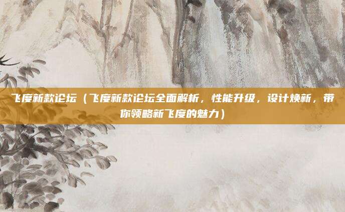 飞度新款论坛（飞度新款论坛全面解析，性能升级，设计焕新，带你领略新飞度的魅力）