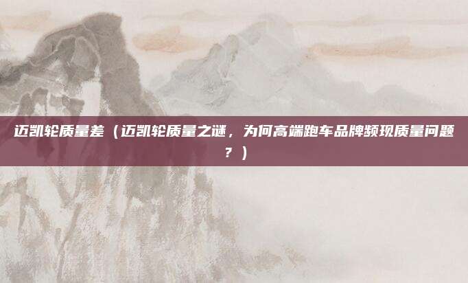 迈凯轮质量差（迈凯轮质量之谜，为何高端跑车品牌频现质量问题？）