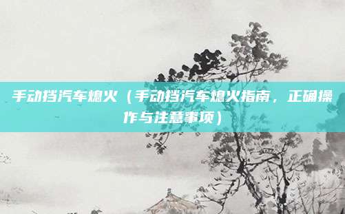 手动挡汽车熄火（手动挡汽车熄火指南，正确操作与注意事项）