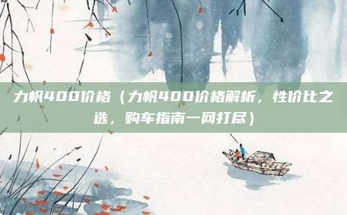力帆400价格（力帆400价格解析，性价比之选，购车指南一网打尽）