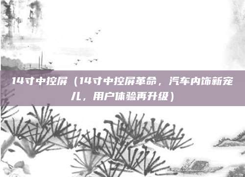 14寸中控屏（14寸中控屏革命，汽车内饰新宠儿，用户体验再升级）