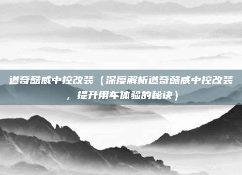 道奇酷威中控改装（深度解析道奇酷威中控改装，提升用车体验的秘诀）