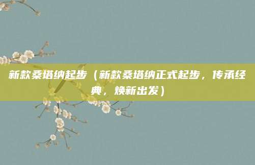 新款桑塔纳起步（新款桑塔纳正式起步，传承经典，焕新出发）