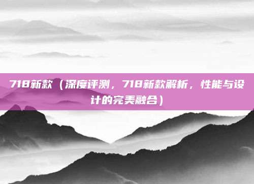 718新款（深度评测，718新款解析，性能与设计的完美融合）