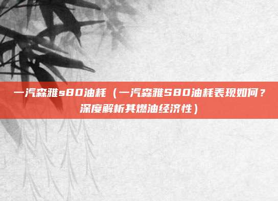 一汽森雅s80油耗（一汽森雅S80油耗表现如何？深度解析其燃油经济性）