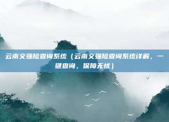 云南交强险查询系统（云南交强险查询系统详解，一键查询，保障无忧）