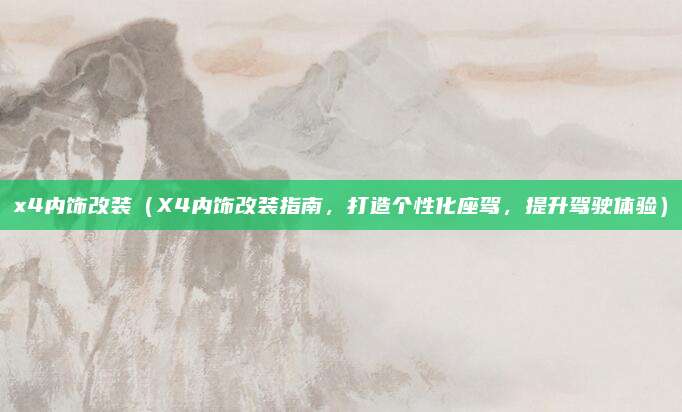 x4内饰改装（X4内饰改装指南，打造个性化座驾，提升驾驶体验）