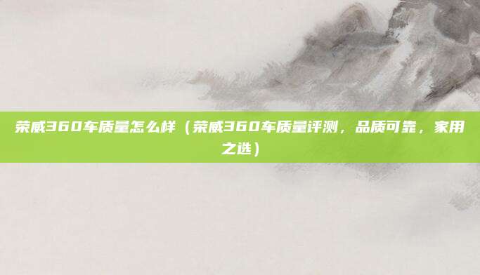 荣威360车质量怎么样（荣威360车质量评测，品质可靠，家用之选）