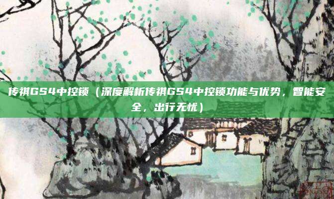 传祺GS4中控锁（深度解析传祺GS4中控锁功能与优势，智能安全，出行无忧）