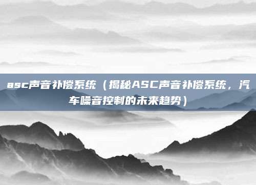 asc声音补偿系统（揭秘ASC声音补偿系统，汽车噪音控制的未来趋势）