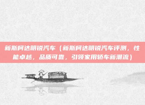 新斯柯达明锐汽车（新斯柯达明锐汽车评测，性能卓越，品质可靠，引领家用轿车新潮流）