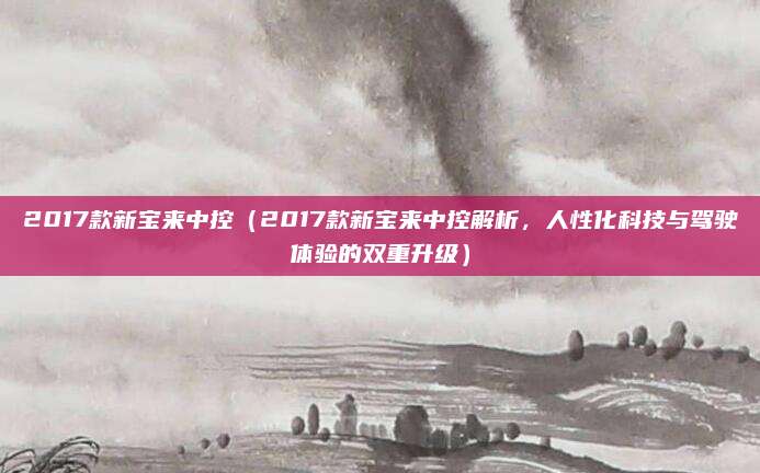 2017款新宝来中控（2017款新宝来中控解析，人性化科技与驾驶体验的双重升级）