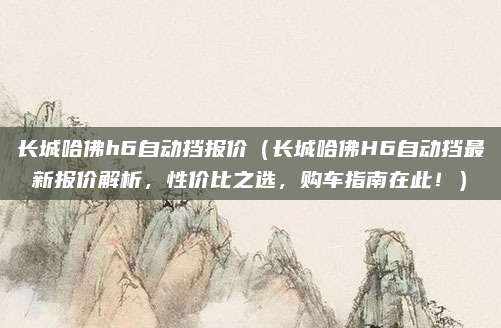 长城哈佛h6自动挡报价（长城哈佛H6自动挡最新报价解析，性价比之选，购车指南在此！）