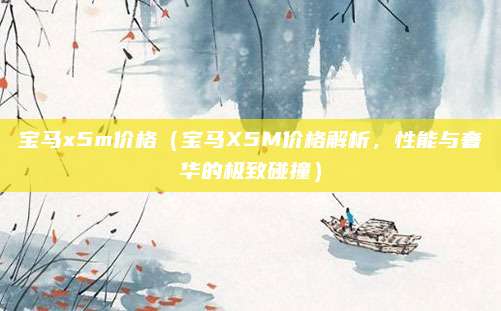 宝马x5m价格（宝马X5M价格解析，性能与奢华的极致碰撞）