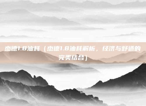 杰德1.8油耗（杰德1.8油耗解析，经济与舒适的完美结合）