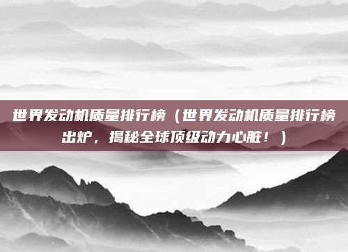 世界发动机质量排行榜（世界发动机质量排行榜出炉，揭秘全球顶级动力心脏！）