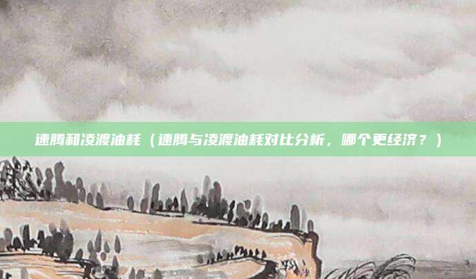 速腾和凌渡油耗（速腾与凌渡油耗对比分析，哪个更经济？）