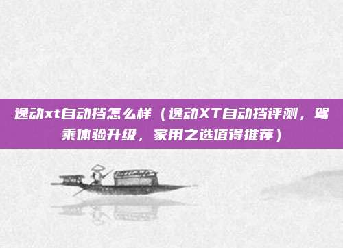 逸动xt自动挡怎么样（逸动XT自动挡评测，驾乘体验升级，家用之选值得推荐）