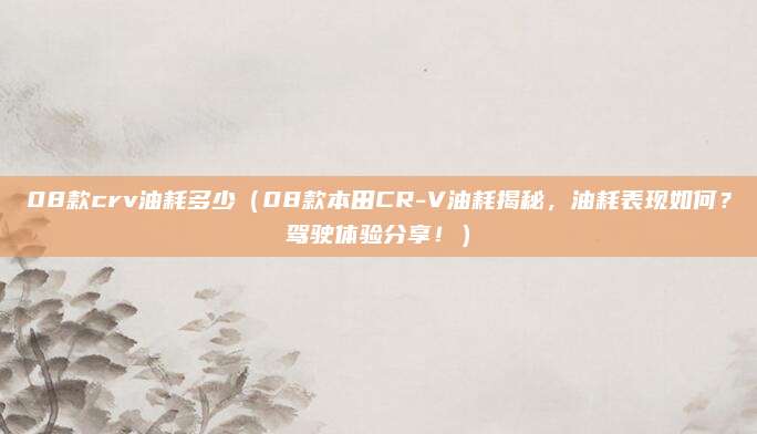 08款crv油耗多少（08款本田CR-V油耗揭秘，油耗表现如何？驾驶体验分享！）