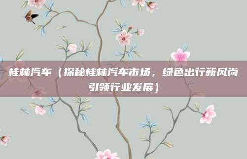 桂林汽车（探秘桂林汽车市场，绿色出行新风尚引领行业发展）