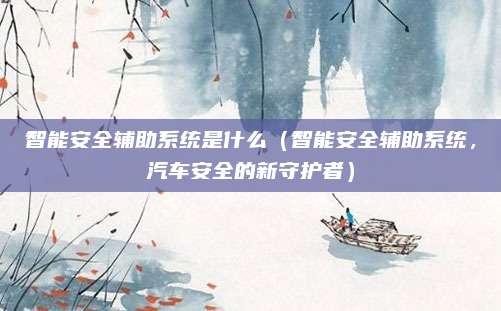 智能安全辅助系统是什么（智能安全辅助系统，汽车安全的新守护者）
