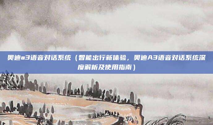奥迪a3语音对话系统（智能出行新体验，奥迪A3语音对话系统深度解析及使用指南）