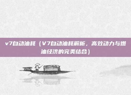 v7自动油耗（V7自动油耗解析，高效动力与燃油经济的完美结合）