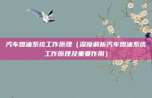 汽车燃油系统工作原理(深度解析汽车燃油系统工作原理及重要作用)