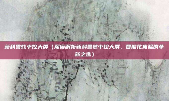 新科鲁兹中控大屏(深度解析新科鲁兹中控大屏,智能化体验的革新之选)