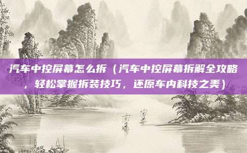 汽车中控屏幕怎么拆（汽车中控屏幕拆解全攻略，轻松掌握拆装技巧，还原车内科技之美）