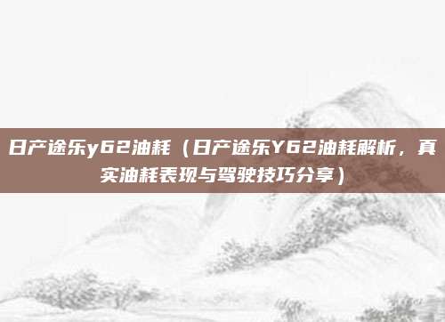 日产途乐y62油耗(日产途乐Y62油耗解析,真实油耗表现与驾驶技巧分享)
