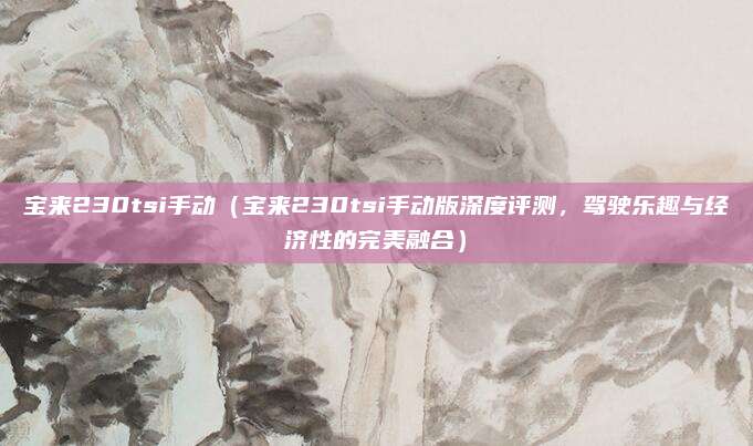 宝来230tsi手动(宝来230tsi手动版深度评测,驾驶乐趣与经济性的完美融合)