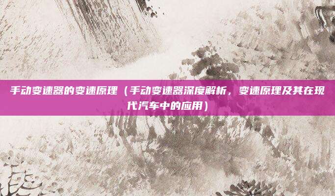 手动变速器的变速原理(手动变速器深度解析,变速原理及其在现代汽车中的应用)