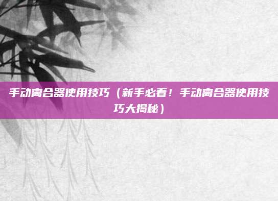 手动离合器使用技巧（新手必看！手动离合器使用技巧大揭秘）