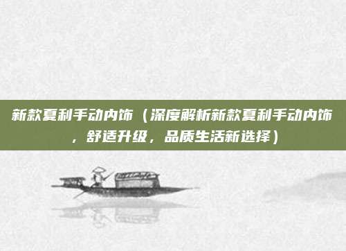 新款夏利手动内饰（深度解析新款夏利手动内饰，舒适升级，品质生活新选择）