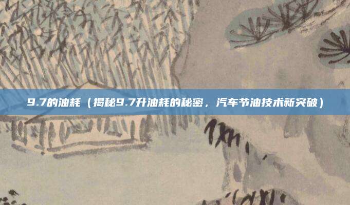 9.7的油耗（揭秘9.7升油耗的秘密，汽车节油技术新突破）