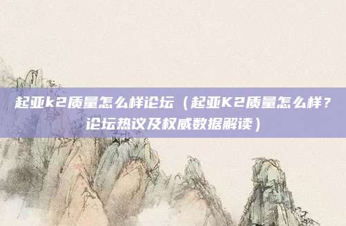 起亚k2质量怎么样论坛（起亚K2质量怎么样？论坛热议及权威数据解读）