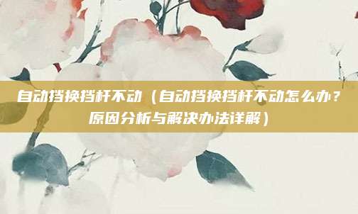 自动挡换挡杆不动（自动挡换挡杆不动怎么办？原因分析与解决办法详解）