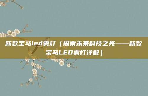 新款宝马led雾灯（探索未来科技之光——新款宝马LED雾灯详解）